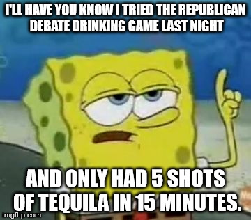 I'll Have You Know Spongebob | I'LL HAVE YOU KNOW I TRIED THE REPUBLICAN DEBATE DRINKING GAME LAST NIGHT AND ONLY HAD 5 SHOTS OF TEQUILA IN 15 MINUTES. | image tagged in memes,ill have you know spongebob,AdviceAnimals | made w/ Imgflip meme maker