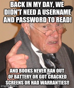 Back In My Day Meme | BACK IN MY DAY, WE DIDN'T NEED A USERNAME AND PASSWORD TO READ! AND BOOKS NEVER RAN OUT OF BATTERY OR GOT CRACKED SCREENS OR HAD WARRANTIES! | image tagged in memes,back in my day | made w/ Imgflip meme maker