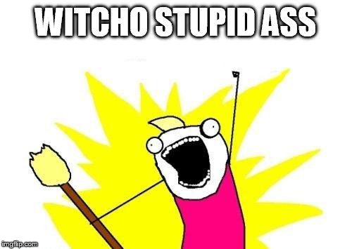 X All The Y | WITCHO STUPID ASS | image tagged in memes,x all the y | made w/ Imgflip meme maker