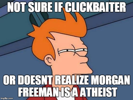 Futurama Fry Meme | NOT SURE IF CLICKBAITER OR DOESNT REALIZE MORGAN FREEMAN IS A ATHEIST | image tagged in memes,futurama fry | made w/ Imgflip meme maker