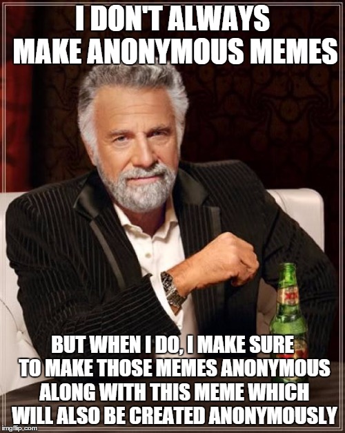 Anonymousception | I DON'T ALWAYS MAKE ANONYMOUS MEMES BUT WHEN I DO, I MAKE SURE TO MAKE THOSE MEMES ANONYMOUS ALONG WITH THIS MEME WHICH WILL ALSO BE CREATED | image tagged in memes,the most interesting man in the world | made w/ Imgflip meme maker