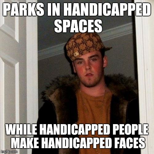 The World's Biggest A**hole | PARKS IN HANDICAPPED SPACES WHILE HANDICAPPED PEOPLE MAKE HANDICAPPED FACES | image tagged in memes,scumbag steve | made w/ Imgflip meme maker