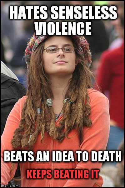 The Beat Goes On | HATES SENSELESS VIOLENCE KEEPS BEATING IT BEATS AN IDEA TO DEATH | image tagged in memes,college liberal | made w/ Imgflip meme maker