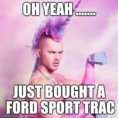 Unicorn MAN Meme | OH YEAH ....... JUST BOUGHT A FORD SPORT TRAC | image tagged in memes,unicorn man | made w/ Imgflip meme maker