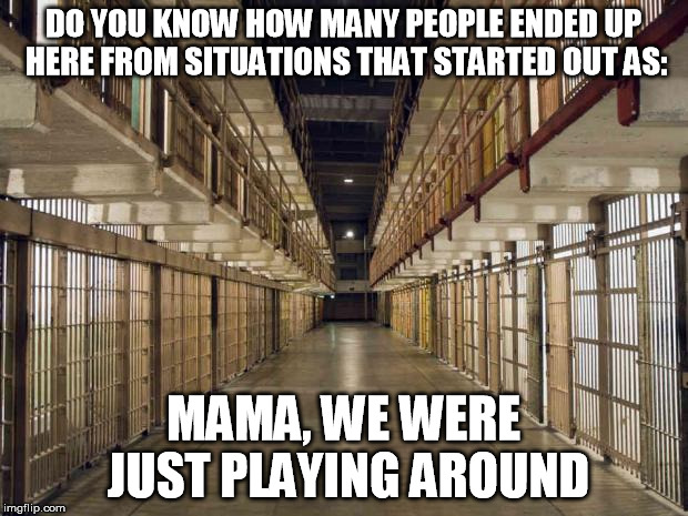 Prison | DO YOU KNOW HOW MANY PEOPLE ENDED UP HERE FROM SITUATIONS THAT STARTED OUT AS: MAMA, WE WERE JUST PLAYING AROUND | image tagged in prison | made w/ Imgflip meme maker