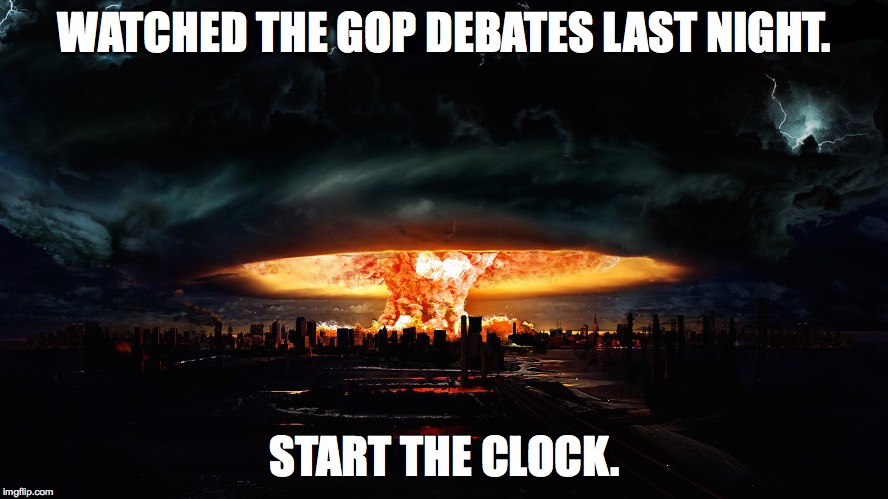 GOPocalypse | WATCHED THE GOP DEBATES LAST NIGHT. START THE CLOCK. | image tagged in apocalypse,republicans | made w/ Imgflip meme maker