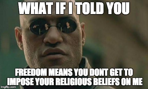 Matrix Morpheus Meme | WHAT IF I TOLD YOU FREEDOM MEANS YOU DONT GET TO IMPOSE YOUR RELIGIOUS BELIEFS ON ME | image tagged in memes,matrix morpheus,AdviceAnimals | made w/ Imgflip meme maker