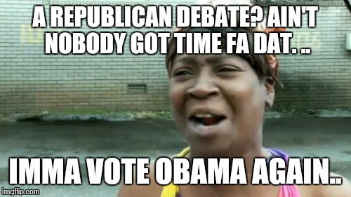 Ain't Nobody Got Time For That | A REPUBLICAN DEBATE? AIN'T NOBODY GOT TIME FA DAT. .. IMMA VOTE OBAMA AGAIN.. | image tagged in memes,aint nobody got time for that | made w/ Imgflip meme maker