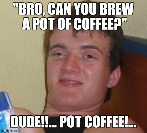 10 Guy Meme | "BRO, CAN YOU BREW A POT OF COFFEE?" DUDE!!... POT COFFEE!... | image tagged in memes,10 guy | made w/ Imgflip meme maker