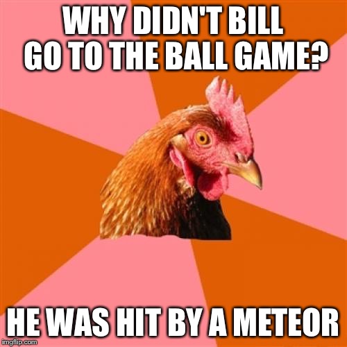 Anti Joke Chicken Meme | WHY DIDN'T BILL GO TO THE BALL GAME? HE WAS HIT BY A METEOR | image tagged in memes,anti joke chicken | made w/ Imgflip meme maker