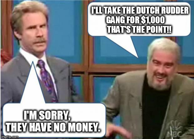 Sean Connery Jeopardy | I'LL TAKE THE DUTCH RUDDER GANG FOR $1,000            
THAT'S THE POINT!! I'M SORRY,
      THEY HAVE NO MONEY. | image tagged in sean connery jeopardy | made w/ Imgflip meme maker