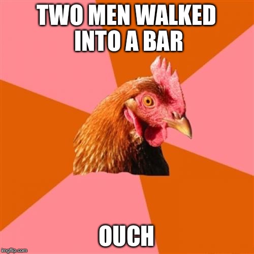 Anti Joke Chicken Meme | TWO MEN WALKED INTO A BAR OUCH | image tagged in memes,anti joke chicken | made w/ Imgflip meme maker