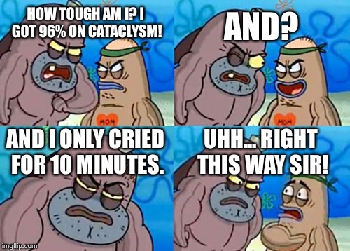 How Tough Are You | HOW TOUGH AM I? I GOT 96% ON CATACLYSM! AND? AND I ONLY CRIED FOR 10 MINUTES. UHH... RIGHT THIS WAY SIR! | image tagged in memes,how tough are you | made w/ Imgflip meme maker