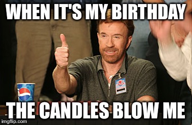 Chuck Norris Approves Meme | WHEN IT'S MY BIRTHDAY THE CANDLES BLOW ME | image tagged in memes,chuck norris approves,chuck norris,chuck norris lifting,happy birthday | made w/ Imgflip meme maker