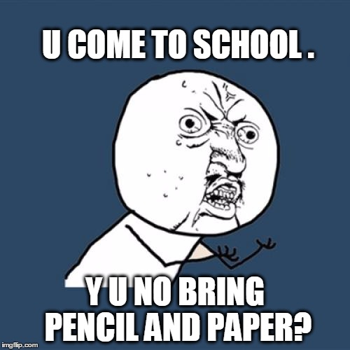 Y U No | U COME TO SCHOOL . Y U NO BRING PENCIL AND PAPER? | image tagged in memes,y u no | made w/ Imgflip meme maker