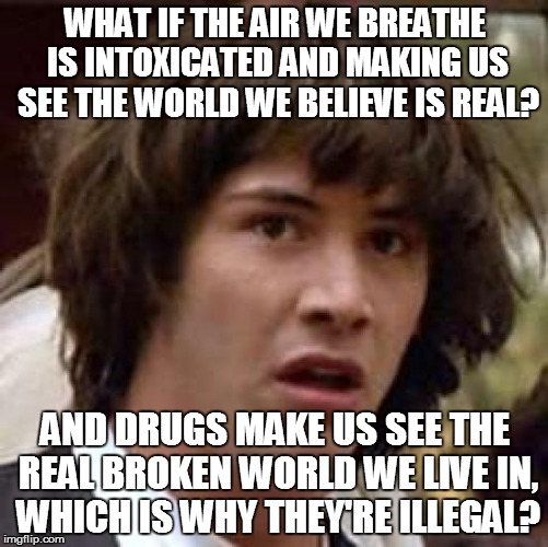 Conspiracy Keanu Meme | WHAT IF THE AIR WE BREATHE IS INTOXICATED AND MAKING US SEE THE WORLD WE BELIEVE IS REAL? AND DRUGS MAKE US SEE THE REAL BROKEN WORLD WE LIV | image tagged in memes,conspiracy keanu | made w/ Imgflip meme maker