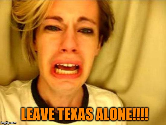 Leave Britney Alone | LEAVE TEXAS ALONE!!!! | image tagged in leave britney alone | made w/ Imgflip meme maker