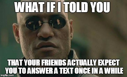 Answer Your Texts | WHAT IF I TOLD YOU THAT YOUR FRIENDS ACTUALLY EXPECT YOU TO ANSWER A TEXT ONCE IN A WHILE | image tagged in memes,matrix morpheus,text,answer your tests | made w/ Imgflip meme maker