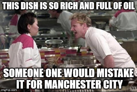 Angry Chef Gordon Ramsay | THIS DISH IS SO RICH AND FULL OF OIL SOMEONE ONE WOULD MISTAKE IT FOR MANCHESTER CITY | image tagged in memes,angry chef gordon ramsay | made w/ Imgflip meme maker