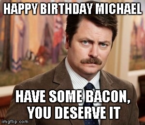 Ron Swanson | HAPPY BIRTHDAY MICHAEL HAVE SOME BACON, YOU DESERVE IT | image tagged in memes,ron swanson | made w/ Imgflip meme maker