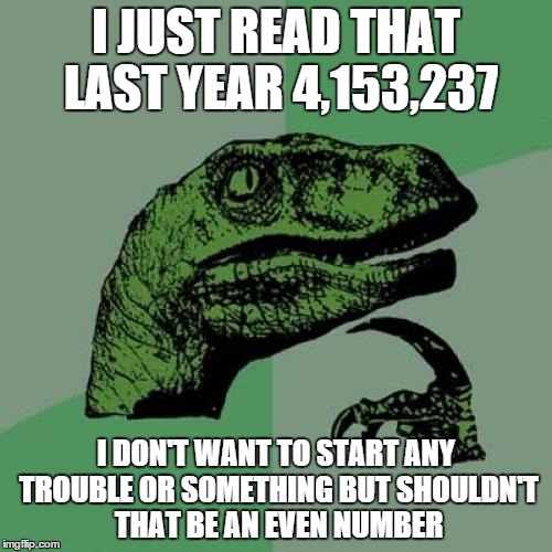 Philosoraptor | I JUST READ THAT LAST YEAR 4,153,237 I DON'T WANT TO START ANY TROUBLE OR SOMETHING BUT SHOULDN'T THAT BE AN EVEN NUMBER | image tagged in memes,philosoraptor | made w/ Imgflip meme maker