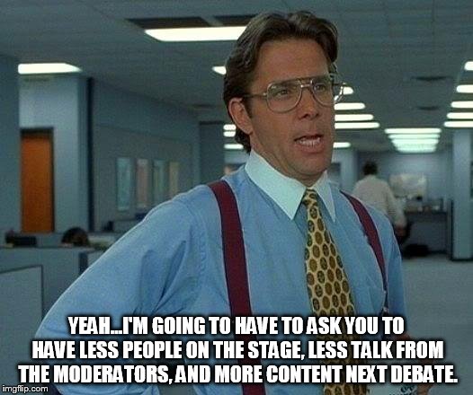 That Would Be Great | YEAH...I'M GOING TO HAVE TO ASK YOU TO HAVE LESS PEOPLE ON THE STAGE, LESS TALK FROM THE MODERATORS, AND MORE CONTENT NEXT DEBATE. | image tagged in memes,that would be great | made w/ Imgflip meme maker