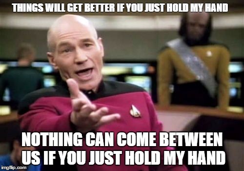 Picard Wtf Meme | THINGS WILL GET BETTER IF YOU JUST HOLD MY HAND NOTHING CAN COME BETWEEN US IF YOU JUST HOLD MY HAND | image tagged in memes,picard wtf | made w/ Imgflip meme maker