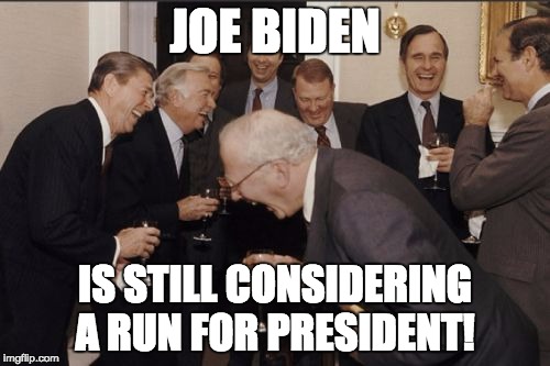 Laughing Men In Suits | JOE BIDEN IS STILL CONSIDERING A RUN FOR PRESIDENT! | image tagged in memes,laughing men in suits | made w/ Imgflip meme maker