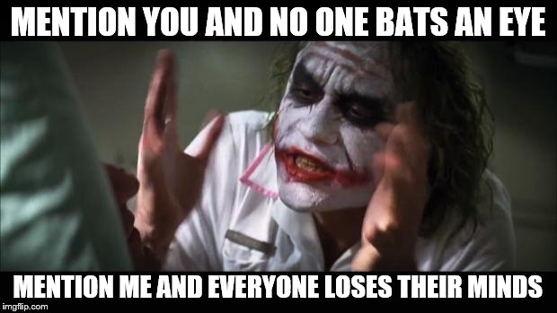 And everybody loses their minds Meme | MENTION YOU AND NO ONE BATS AN EYE MENTION ME AND EVERYONE LOSES THEIR MINDS | image tagged in memes,and everybody loses their minds | made w/ Imgflip meme maker