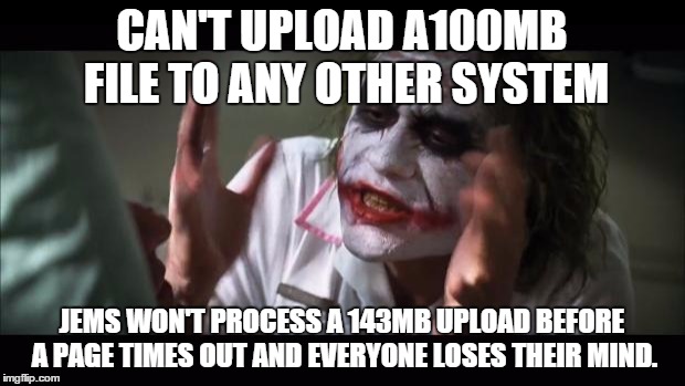 And everybody loses their minds | CAN'T UPLOAD A100MB FILE TO ANY OTHER SYSTEM JEMS WON'T PROCESS A 143MB UPLOAD BEFORE A PAGE TIMES OUT AND EVERYONE LOSES THEIR MIND. | image tagged in memes,and everybody loses their minds | made w/ Imgflip meme maker