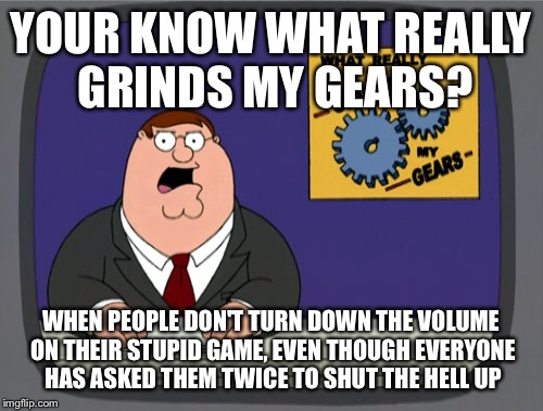 10 hour car trips have never been so painful  | YOUR KNOW WHAT REALLY GRINDS MY GEARS? WHEN PEOPLE DON'T TURN DOWN THE VOLUME ON THEIR STUPID GAME, EVEN THOUGH EVERYONE HAS ASKED THEM TWIC | image tagged in memes,peter griffin news,stfu | made w/ Imgflip meme maker