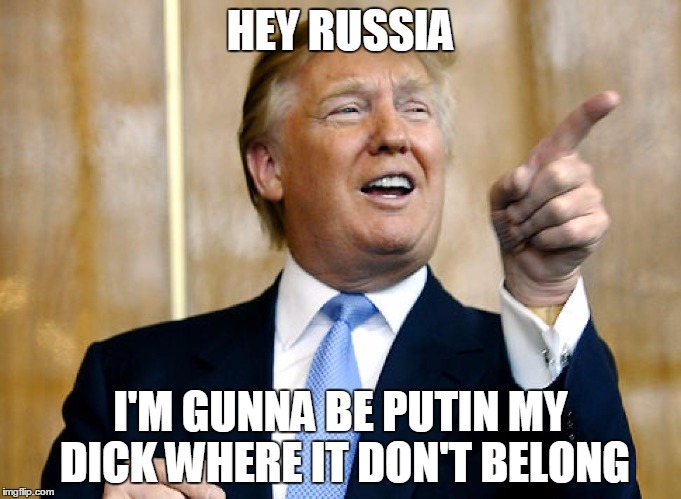 Donald Trump Pointing | HEY RUSSIA I'M GUNNA BE PUTIN MY DICK WHERE IT DON'T BELONG | image tagged in donald trump pointing | made w/ Imgflip meme maker