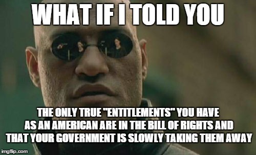 Matrix Morpheus | WHAT IF I TOLD YOU THE ONLY TRUE "ENTITLEMENTS" YOU HAVE AS AN AMERICAN ARE IN THE BILL OF RIGHTS AND THAT YOUR GOVERNMENT IS SLOWLY TAKING  | image tagged in memes,matrix morpheus | made w/ Imgflip meme maker