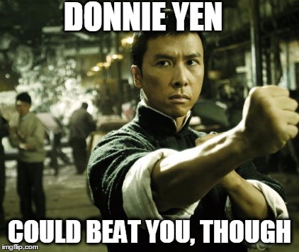 Ip Man | DONNIE YEN COULD BEAT YOU, THOUGH | image tagged in ip man | made w/ Imgflip meme maker