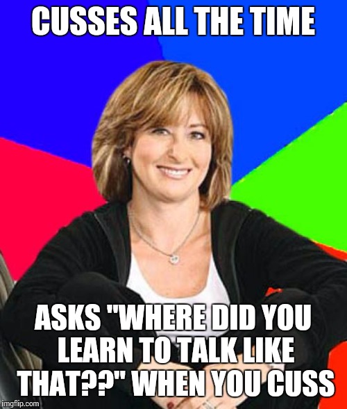 Sheltering Suburban Mom Meme | CUSSES ALL THE TIME ASKS "WHERE DID YOU LEARN TO TALK LIKE THAT??" WHEN YOU CUSS | image tagged in memes,sheltering suburban mom | made w/ Imgflip meme maker