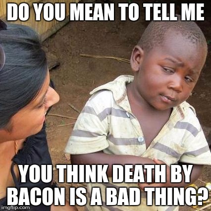 Third World Skeptical Kid Meme | DO YOU MEAN TO TELL ME YOU THINK DEATH BY BACON IS A BAD THING? | image tagged in memes,third world skeptical kid | made w/ Imgflip meme maker