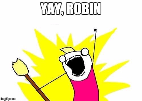 X All The Y Meme | YAY, ROBIN | image tagged in memes,x all the y | made w/ Imgflip meme maker