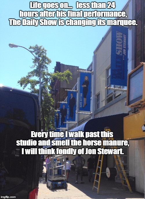 Goodbye Jon Stewart | Life goes on...   less than 24 hours after his final performance, The Daily Show is changing its marquee. Every time I walk past this studio | image tagged in daily show,jon stewart,horse | made w/ Imgflip meme maker