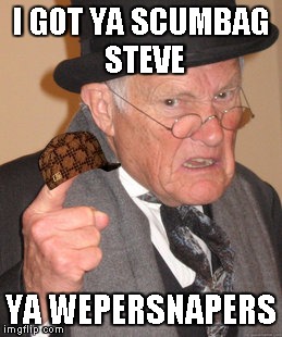 Back In My Day Meme | I GOT YA SCUMBAG STEVE YA WEPERSNAPERS | image tagged in memes,back in my day,scumbag | made w/ Imgflip meme maker
