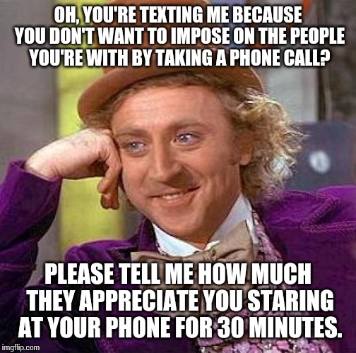 30 minutes messaging back & forth can be avoided with a 5 min. conversation. | OH, YOU'RE TEXTING ME BECAUSE YOU DON'T WANT TO IMPOSE ON THE PEOPLE YOU'RE WITH BY TAKING A PHONE CALL? PLEASE TELL ME HOW MUCH THEY APPREC | image tagged in memes,creepy condescending wonka | made w/ Imgflip meme maker
