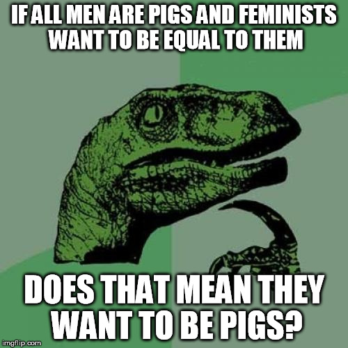 Philosoraptor Meme | IF ALL MEN ARE PIGS AND FEMINISTS WANT TO BE EQUAL TO THEM DOES THAT MEAN THEY WANT TO BE PIGS? | image tagged in memes,philosoraptor | made w/ Imgflip meme maker