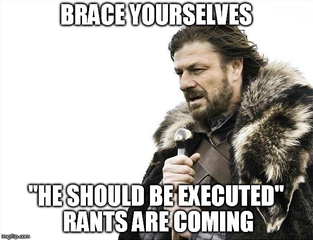 Brace Yourselves X is Coming | BRACE YOURSELVES "HE SHOULD BE EXECUTED" RANTS ARE COMING | image tagged in memes,brace yourselves x is coming | made w/ Imgflip meme maker
