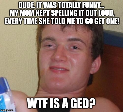 What's a ged? | DUDE, IT WAS TOTALLY FUNNY... MY MOM KEPT SPELLING IT OUT LOUD, EVERY TIME SHE TOLD ME TO GO GET ONE! WTF IS A GED? | image tagged in memes,10 guy,funny memes,bernie sanders,floyd mayweather,ted cruz | made w/ Imgflip meme maker