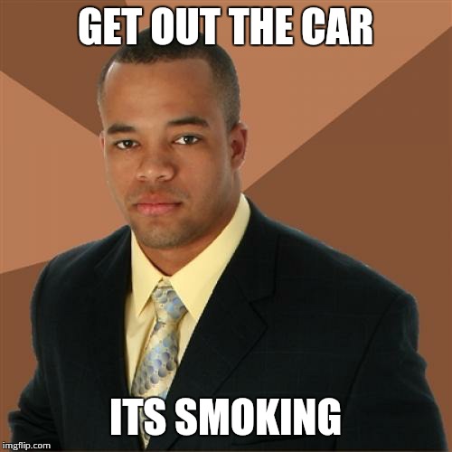 Successful Black Man Meme | GET OUT THE CAR ITS SMOKING | image tagged in memes,successful black man | made w/ Imgflip meme maker
