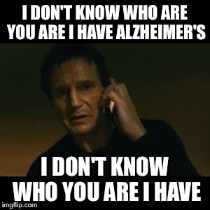 Liam Neeson Taken Meme | I DON'T KNOW WHO ARE YOU ARE I HAVE ALZHEIMER'S I DON'T KNOW WHO YOU ARE I HAVE | image tagged in memes,liam neeson taken,what if i told you,memories,sad kermit | made w/ Imgflip meme maker
