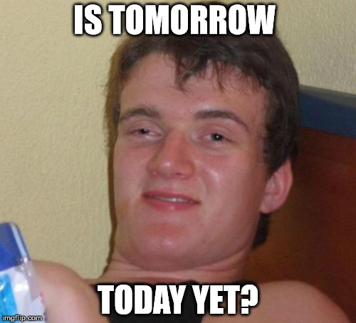 no, it's already yesterday. | IS TOMORROW TODAY YET? | image tagged in memes,10 guy | made w/ Imgflip meme maker