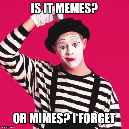 confused mime | IS IT MEMES? OR MIMES? I FORGET | image tagged in confused mime | made w/ Imgflip meme maker
