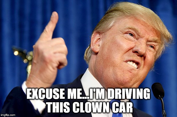 Donald Trump | EXCUSE ME...I'M DRIVING THIS CLOWN CAR | image tagged in donald trump | made w/ Imgflip meme maker