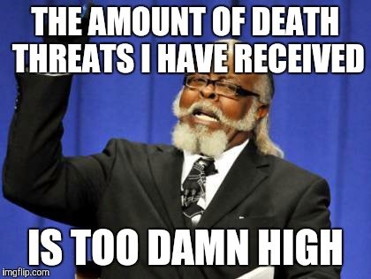 Too Damn High | THE AMOUNT OF DEATH THREATS I HAVE RECEIVED IS TOO DAMN HIGH | image tagged in memes,too damn high | made w/ Imgflip meme maker