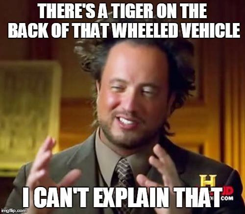 Ancient Aliens Meme | THERE'S A TIGER ON THE BACK OF THAT WHEELED VEHICLE I CAN'T EXPLAIN THAT | image tagged in memes,ancient aliens | made w/ Imgflip meme maker